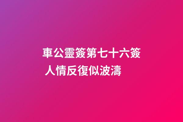 車公靈簽第七十六簽 人情反復似波濤